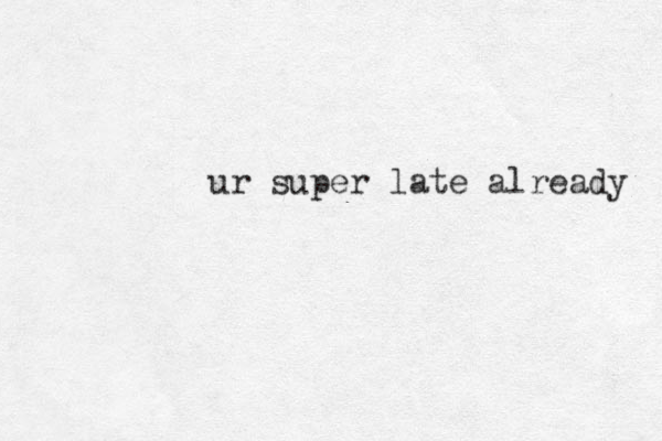 ur super late already 