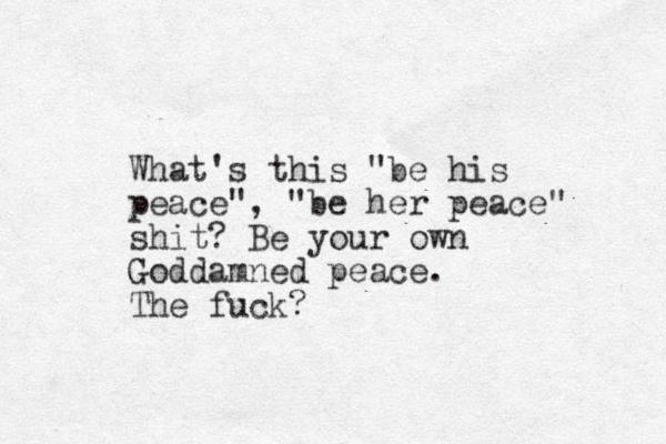 What's this "be his peace" , "be her peace" shit? Be your own Goddamned peace . The fuck? 