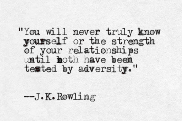 "You will never truly know yourself or the strength of your relationships until n b both have been tested by adversity." --J.K.Rowling