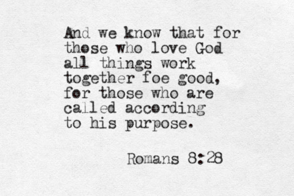 And we know that for those who love God all things work together foe good, for those who are called according to his purpose. Romans 8:28 