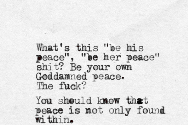 What's this "be his peace" , "be her peace" shit? Be your own Goddamned peace . The fuck? You should know thr at a a peace is not only found within.