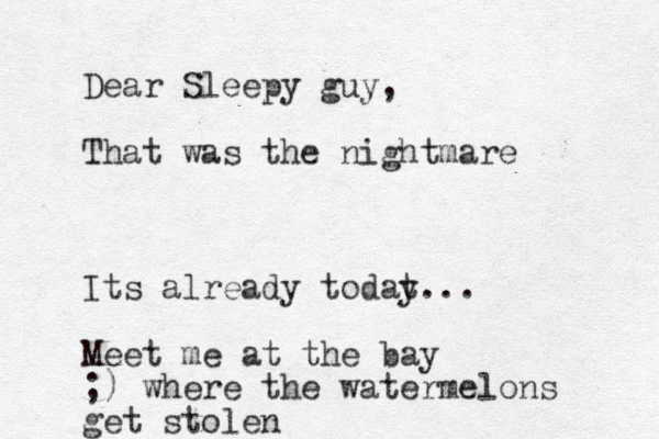 Dear Sleepy guy, That was the nightmare Its already todat y... Meet me at the bay ;) where the watermelons get stolen