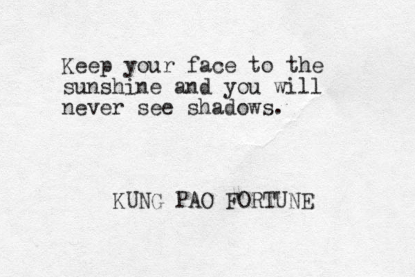 Keep your face to the sunshine and you will never see shadows. KUNG PAO FORTUNE