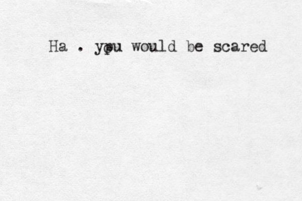 Ha . ypu would be scared o 