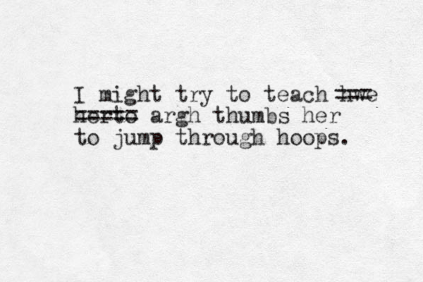 I might try to teach hwe herto === == argh thumbs her to jump through hoops. === 