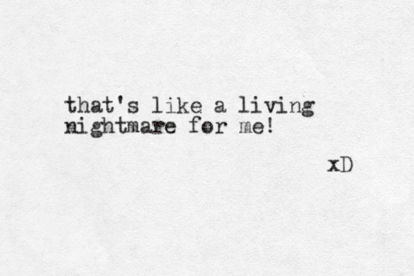 that's like a living nightmare for me! xD 