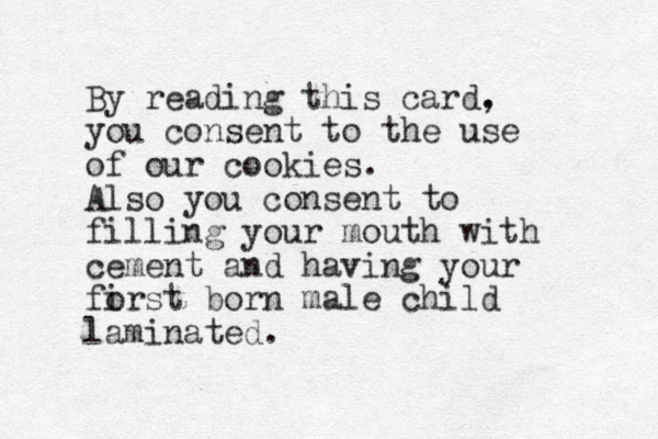 By reading this card. , you consent to the use of our cookies. Also you consent to filling your mouth with cement and having your fo irst born male child laminated. 