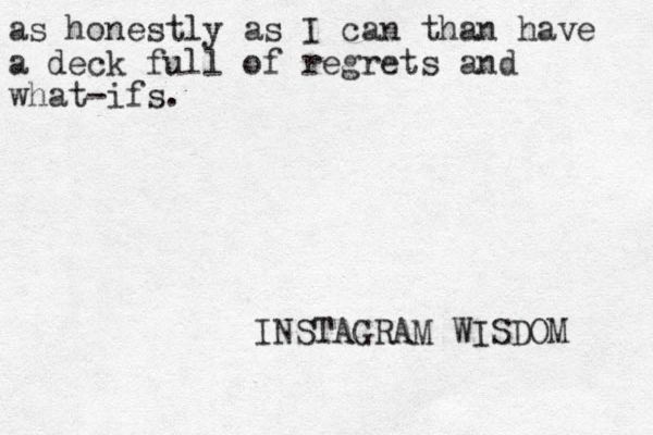 as honestly as I can than have a deck full of regrets and what-ifs. INSTAGRAM WISDOM 