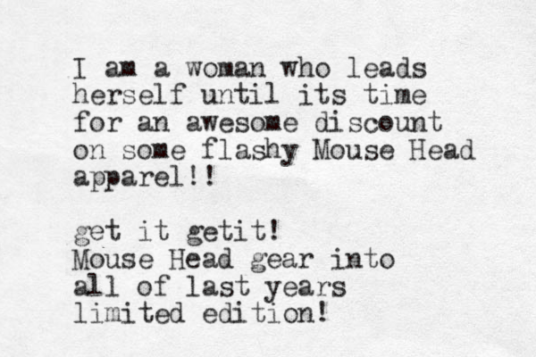 I am a woman who leads herself until its time for an awesome discount on some flashy Mouse Head apparel!! get it getit! Mouse Head gear into all of last years limited edition!