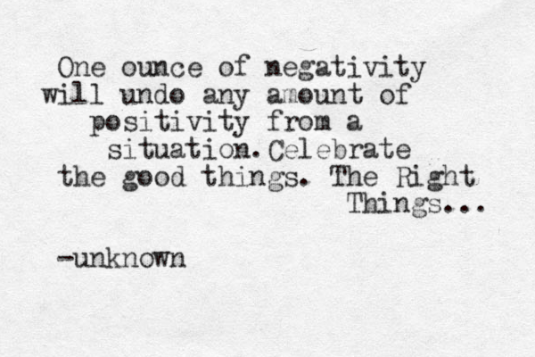 One ounce of negativity i w ll undo any amount of positivity from a situation .Celebrate the good things. The Right Things... -unknown