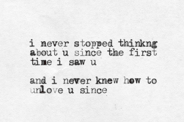 i never stopped thinkng about u since the first time i saw u and i never knew how to unlove u since