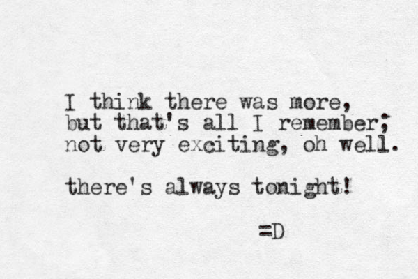 I think there was more, but that's all I remember; not very exciting, oh well. there's always to i n ght! =D