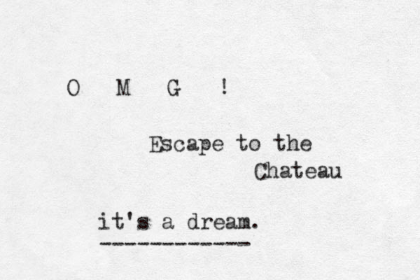 O M G ! Escape to the Chateau it's a dream. ------------ 