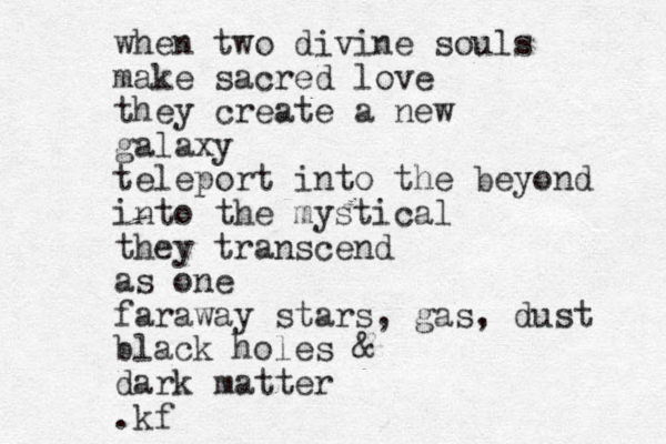 when two divine souls make sacred love they create a new galaxy teleport into the beyond into the mystical they transcend as one faraway stars, gas, dust black holes & dark matter .kf