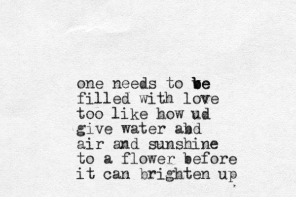 one needs to ve b b be filled with love too like how ud give water abd n air and sunshine to a flower before it can brighten up