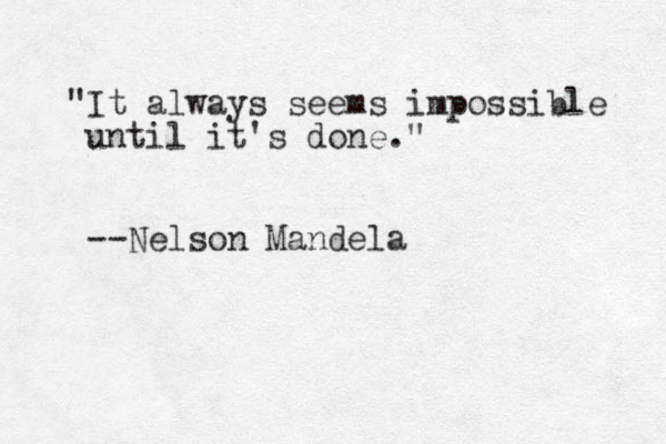 "It always seems impossible until it's done." --Nelson Mandela