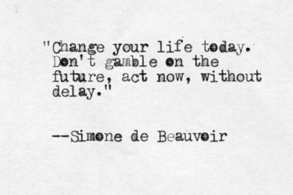 "Change your life today. Don't gamble on the future, act now, without delay. " --Simone de Beauvoir 