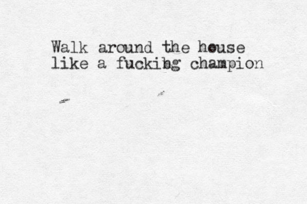 Walk around the house like a fuckibg n champion 