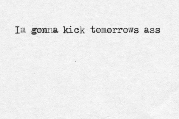 Im gonna kick tomorrows ass 