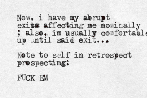 Now, i have my abrupt exis ts affecting me nominally ; also , im usually comfortable up until said exit... Note to self in retrospect prospecting: FUCK EM