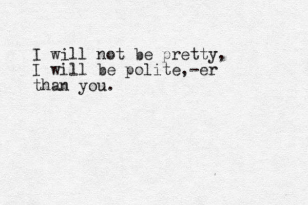 I will not be pretty, I will be polite, -er than you.