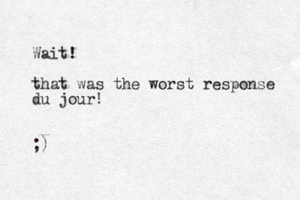 Wait! that was the worst response du jour! ;) 