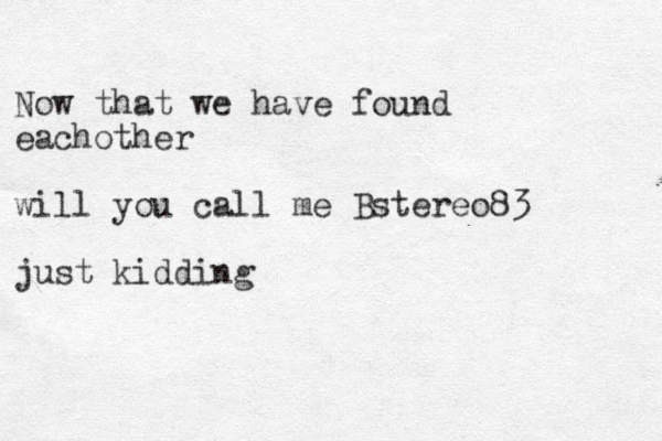 Now that we have found eachother will you call me Bstereo83 just kidding 