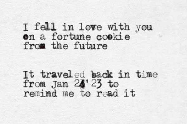 I fell in love with you on a fortune cookie from the future It traveled back in time from Jan 23 4'23 to remind me to read it