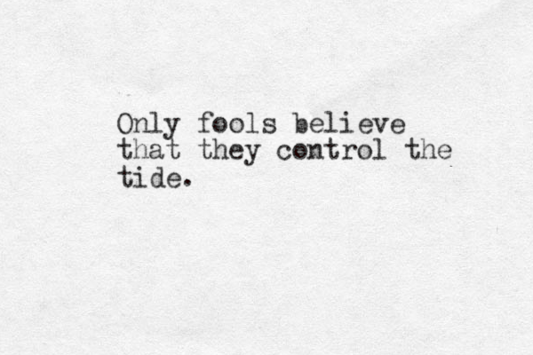 Only fools believe that they control the tide.