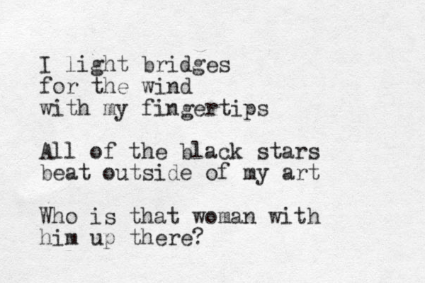 I light bridges for the wind with my fingertips All of the black stars beat outside of my art Who is that woman with him up there?