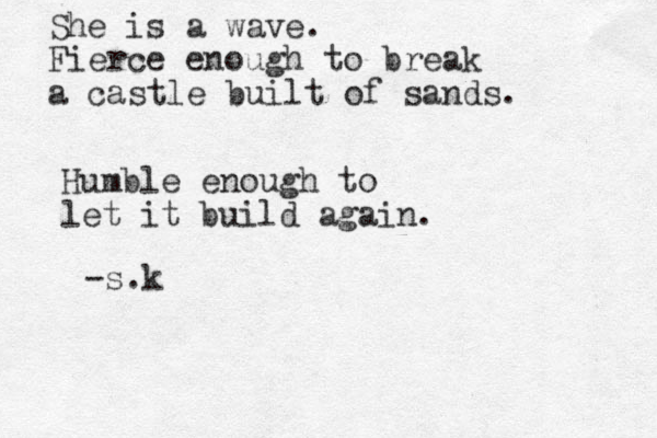 She is a wave. Fierce enough to break a castle built of sands. Humble enough to let it build again. -s.k