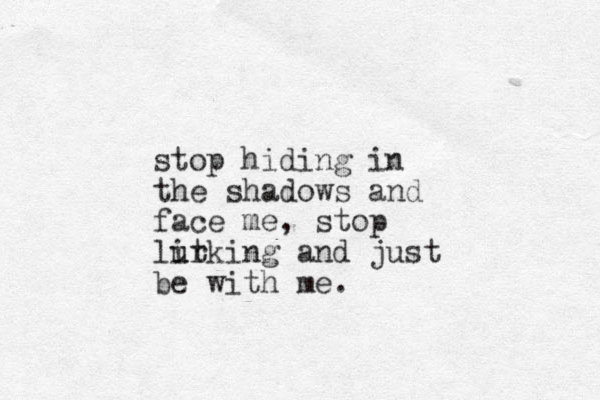 stop hiding in the shadows and face me, stop litking u ur and just be with me.