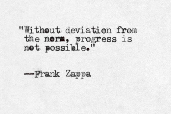 "Without deviation from the norm, progress is not possible." --Frank Zappa