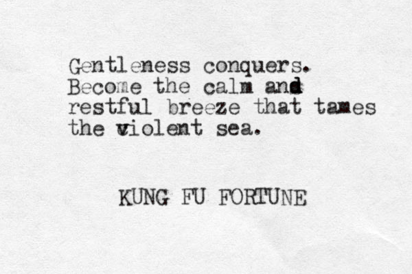 Gentleness conquers. Become the calm ans restful breeze that tames the c v violent sea. d d d KUNG FU FORTUNE 