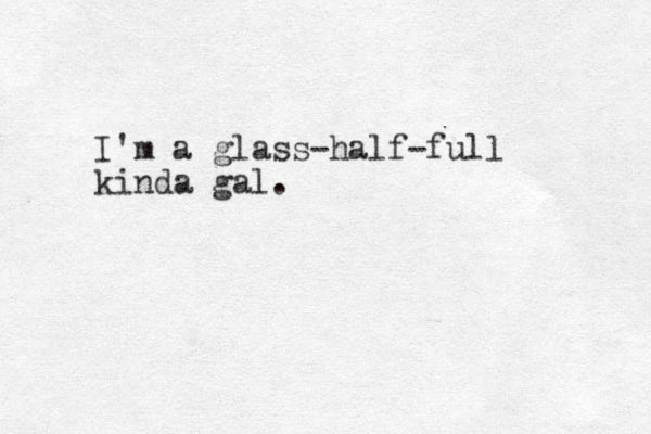 I'm a glass-half-full kinda gal.