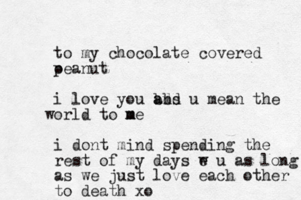 to my chocolate covered oeanut p i love you abs bd and u mean the orld to me m w i dont mind spending the rest of my days e u w as long as we just love each other to death xo