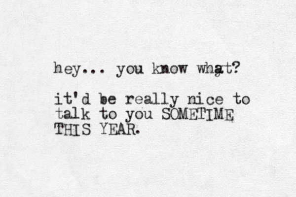 hey... you know why at a ? it'd be really nice to talk to you SOMETIME THIS YEAR. 