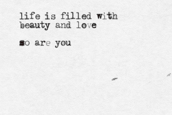 life is filled with beauty and love so are you 