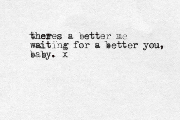 theres a better me waiting for a better you, baby. x