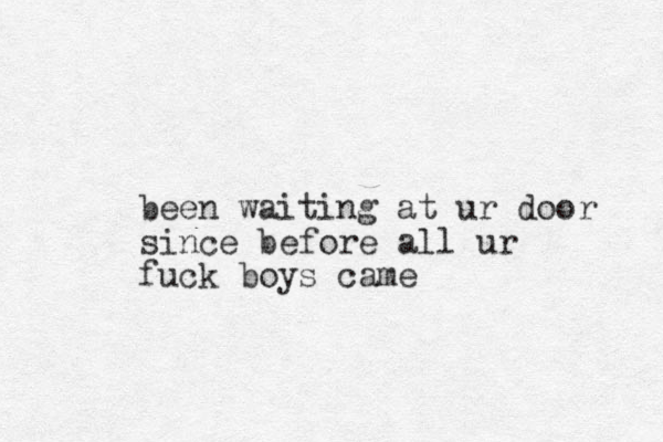 been waiting at ur door since before all ur fuck boys came