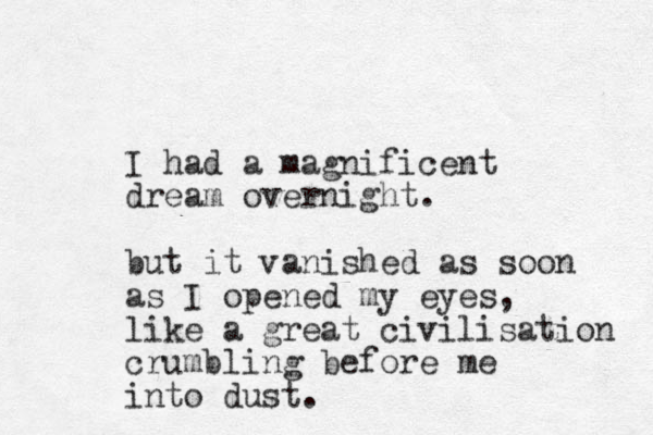 I had a magnificent dream overnight. but it anished as soon as I opened my eyes, like a great civilisation crumbling before me into dust. v 