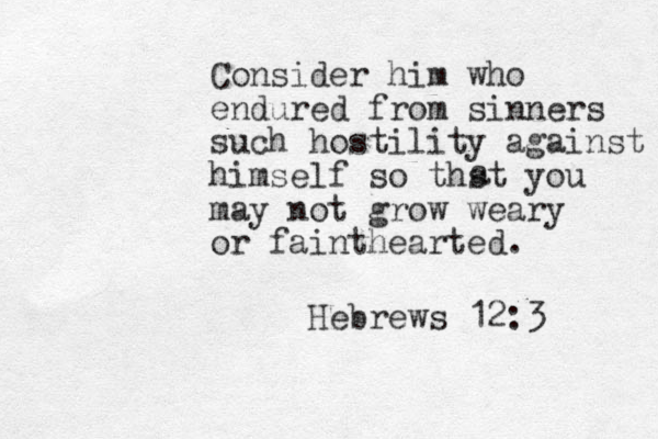 Consider him who endured from sinners such hostility against himself so thst you may not grow weary or fainthearted. a Hebrews 12:3 