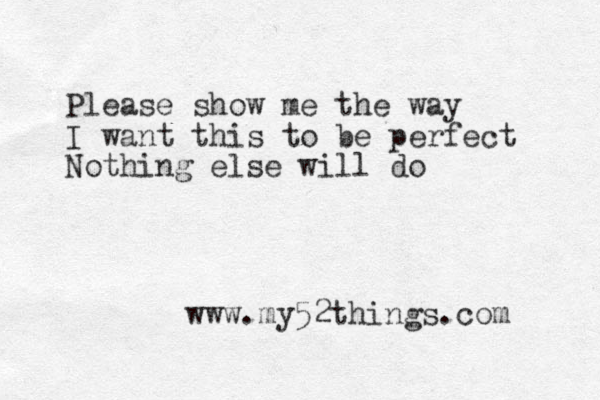 Please show me the way I want this to be perfect Nothing else will do www.my52things.com 