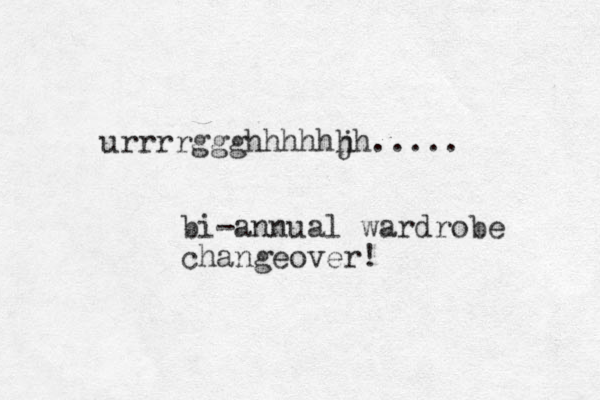 urrrrggghhhhhjh h ..... bi-annual wardrobe changeover! 