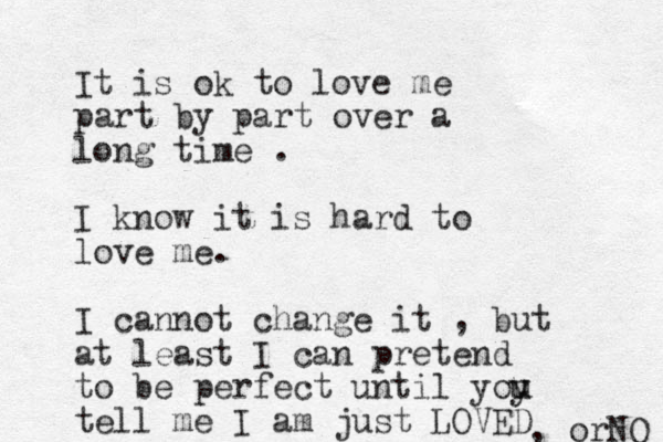 It is ok to love me part by part over a long time . I know it is hard to love me. I cannot change it , but at least I can pretend to be perfect until yoy tell me I am just LOVED u u , orNO 