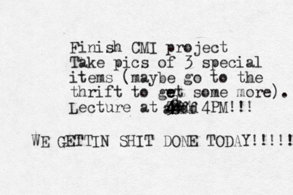 Finish CMI project Take pics of 3 special items (maybe go to the thrift to grt e e e some more). Lecture at 5 4 4 444 4PM!!! d dd xa sd sff a aa WE GETTIN SHIT DONE TODAY!!!!!!! 
