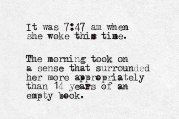 It was 7:47 am when she woke this tie m me. The morning took on a sense that surrounded her more appropriately than 14 years of an empty book. 