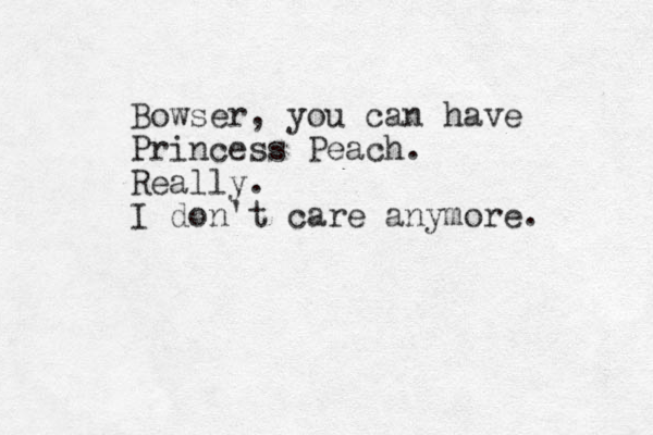 Bowser, you can have Princess Peach. Really. I don't care anymore. 