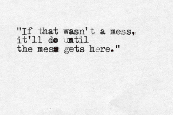 "If that wasn't a mess, it'll do until the mess gets here." 