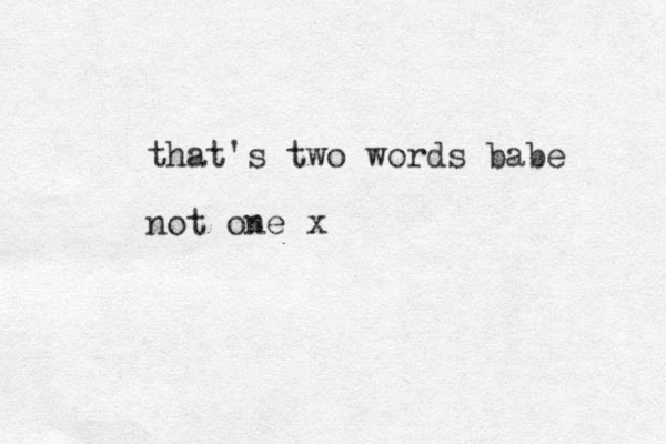 that's two words babe not one x